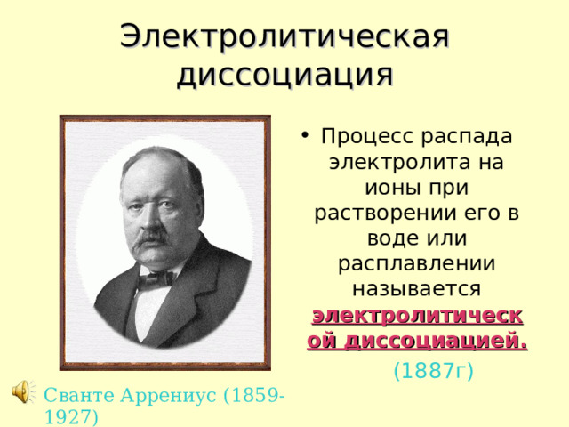 Электролитическая диссоциация Процесс распада электролита на ионы при растворении его в воде или расплавлении называется электролитической диссоциацией.  (1887г) Сванте Аррениус (1859-1927) 