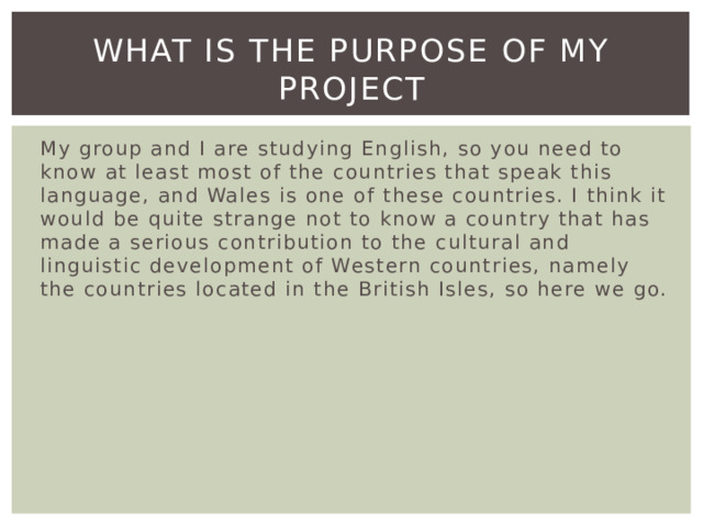 what is the purpose of my project My group and I are studying English, so you need to know at least most of the countries that speak this language, and Wales is one of these countries. I think it would be quite strange not to know a country that has made a serious contribution to the cultural and linguistic development of Western countries, namely the countries located in the British Isles, so here we go. 