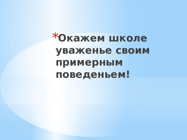 Окажем школе уваженье своим примерным поведеньем! 