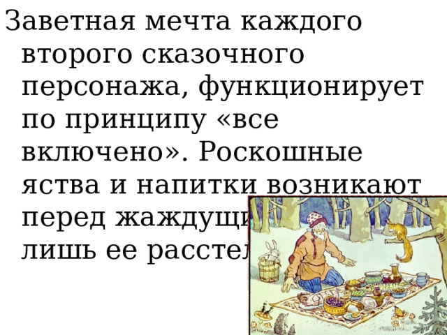 Заветная мечта каждого второго сказочного персонажа, функционирует по принципу «все включено». Роскошные яства и напитки возникают перед жаждущим, стоит лишь ее расстелить.  