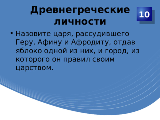 Древнегреческие личности 10 Назовите царя, рассудившего Геру, Афину и Афродиту, отдав яблоко одной из них, и город, из которого он правил своим царством. 