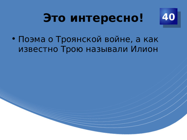 Это интересно! 40 Поэма о Троянской войне, а как известно Трою называли Илион 