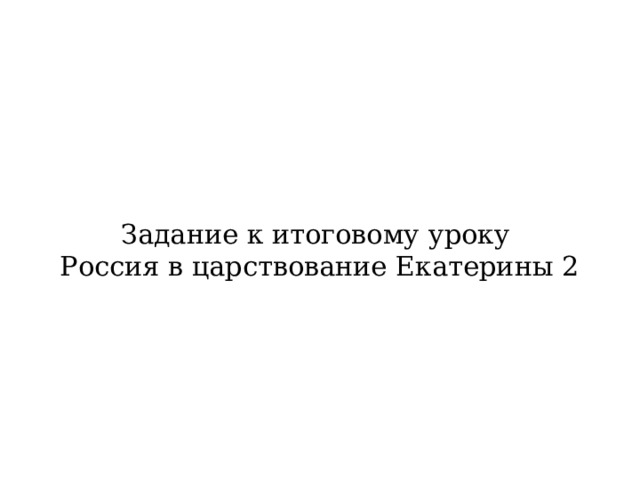 Задание к итоговому уроку  Россия в царствование Екатерины 2 