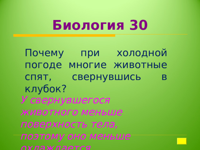 Биология 30 Почему при холодной погоде многие животные спят, свернувшись в клубок? У свернувшегося животного меньше поверхность тела, поэтому оно меньше охлаждается 