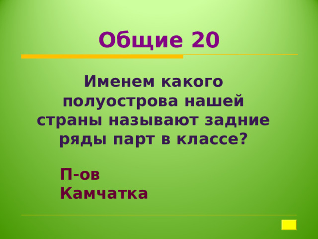 Общие 20 Именем какого полуострова нашей страны называют задние ряды парт в классе? П-ов Камчатка 