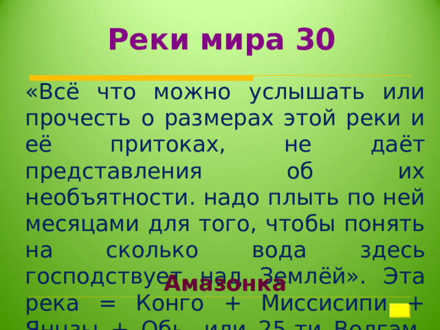 Реки мира 30 «Всё что можно услышать или прочесть о размерах этой реки и её притоках, не даёт представления об их необъятности. надо плыть по ней месяцами для того, чтобы понять на сколько вода здесь господствует над Землёй». Эта река = Конго + Миссисипи + Янцзы + Обь, или 25-ти Волгам, или 12-ти Енисеям. Амазонка 