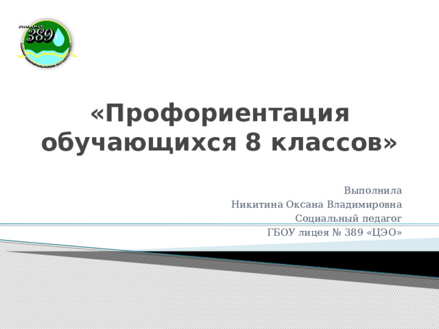 «Профориентация обучающихся 8 классов» Выполнила Никитина Оксана Владимировна Социальный педагог ГБОУ лицея № 389 «ЦЭО»  