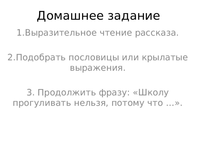 Домашнее задание 1.Выразительное чтение рассказа. 2.Подобрать пословицы или крылатые выражения. 3. Продолжить фразу: «Школу прогуливать нельзя, потому что …». 