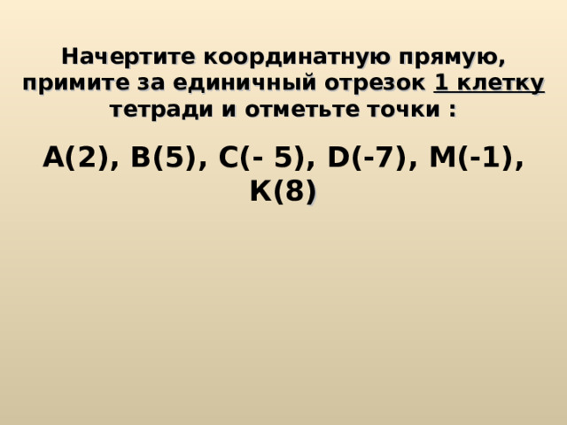 Начертите координатную прямую, примите за единичный отрезок 1 клетку тетради и отметьте точки : А(2), В(5), С(- 5), D (-7), М(-1), К(8 )  