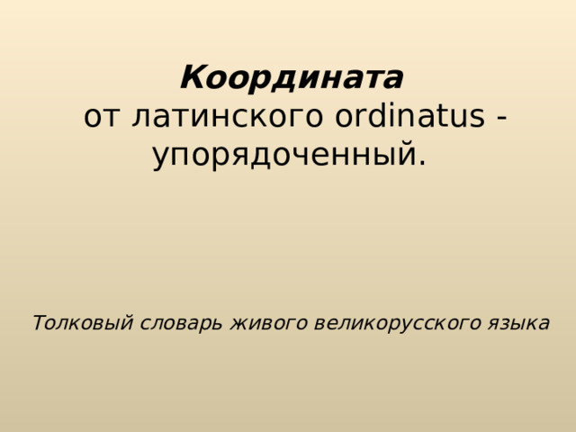 Координата   от латинского ordinatus -упорядоченный.      Толковый словарь живого великорусского языка 