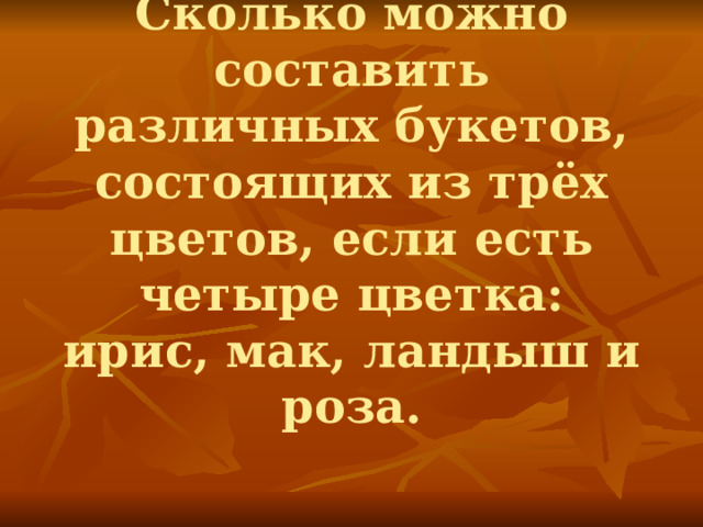 Сколько можно составить различных букетов, состоящих из трёх цветов, если есть четыре цветка: ирис, мак, ландыш и роза. 