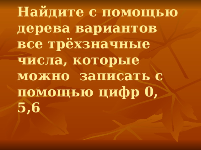 Найдите с помощью дерева вариантов все трёхзначные числа, которые можно записать с помощью цифр 0, 5,6 