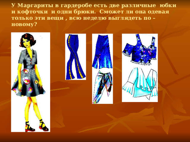 У Маргариты в гардеробе есть две различные юбки и кофточки и одни брюки. Сможет ли она одевая только эти вещи , всю неделю выглядеть по – новому?   
