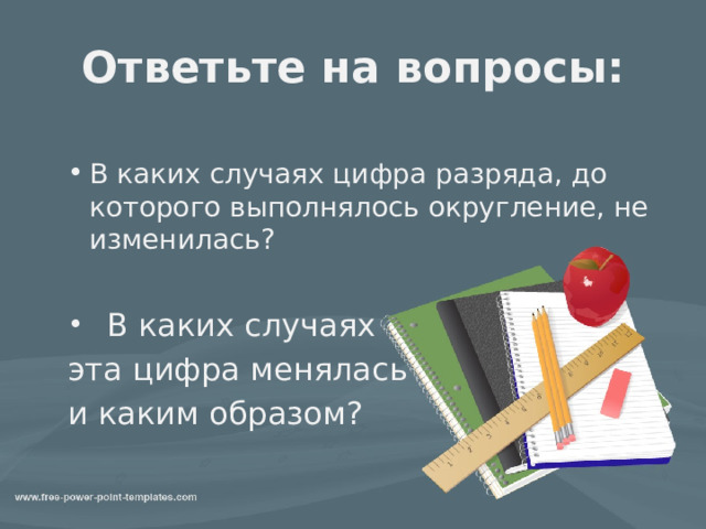 Ответьте на вопросы: В каких случаях цифра разряда, до которого выполнялось округление, не изменилась? В каких случаях цифра разряда, до которого выполнялось округление, не изменилась?  В каких случаях  В каких случаях  эта цифра менялась  и каким образом? 