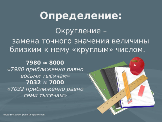 Определение: Округление –  замена точного значения величины близким к нему «круглым» числом. 7980 ≈ 8000 «7980 приближенно равно восьми тысячам» 7032 ≈ 7000 «7032 приближенно равно семи тысячам» 