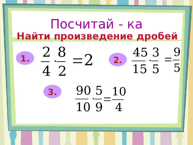 Посчитай - ка Найти произведение дробей 1. 2. 3. 