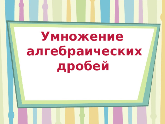  Умножение алгебраических дробей  