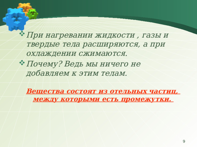 При нагревании жидкости , газы и твердые тела расширяются, а при охлаждении сжимаются. Почему? Ведь мы ничего не добавляем к этим телам. Вещества состоят из отельных частиц, между которыми есть промежутки.  