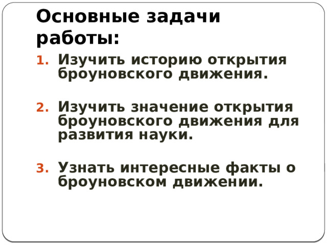 Основные задачи работы: Изучить историю открытия броуновского движения.  Изучить значение открытия броуновского движения для развития науки.  Узнать интересные факты о броуновском движении. 