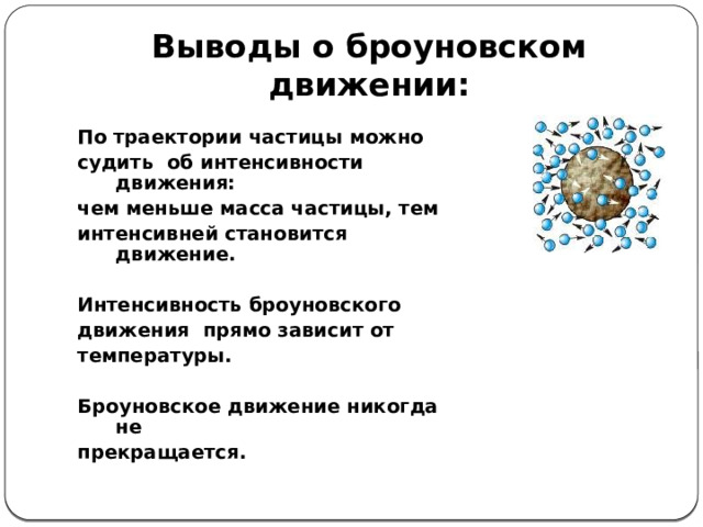 Выводы о броуновском движении: По траектории частицы можно судить об интенсивности движения: чем меньше масса частицы, тем интенсивней становится движение.  Интенсивность броуновского движения прямо зависит от температуры.  Броуновское движение никогда не прекращается. 