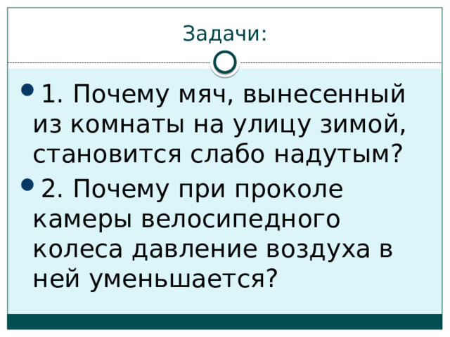 Задачи: 1. Почему мяч, вынесенный из комнаты на улицу зимой, становится слабо надутым? 2. Почему при проколе камеры велосипедного колеса давление воздуха в ней уменьшается? 
