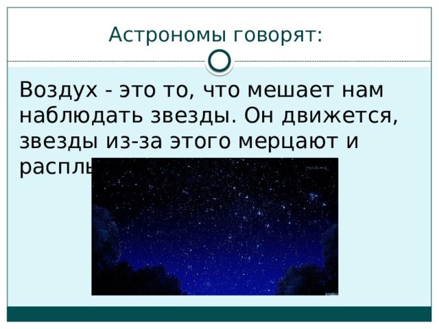 Астрономы говорят: Воздух - это то, что мешает нам наблюдать звезды. Он движется, звезды из-за этого мерцают и расплываются. 