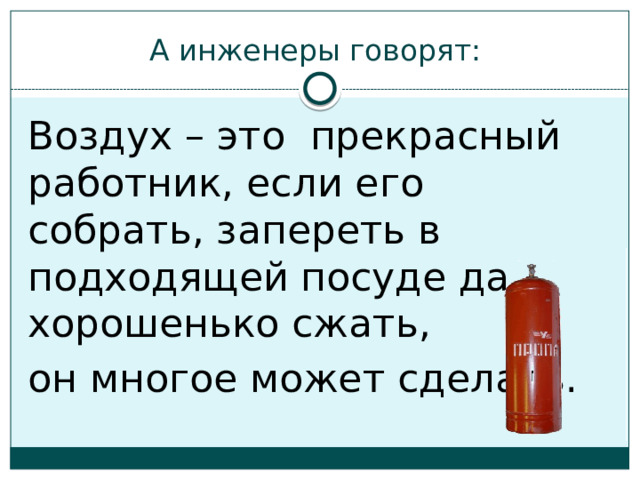 А инженеры говорят: Воздух – это прекрасный работник, если его собрать, запереть в подходящей посуде да хорошенько сжать, он многое может сделать. 