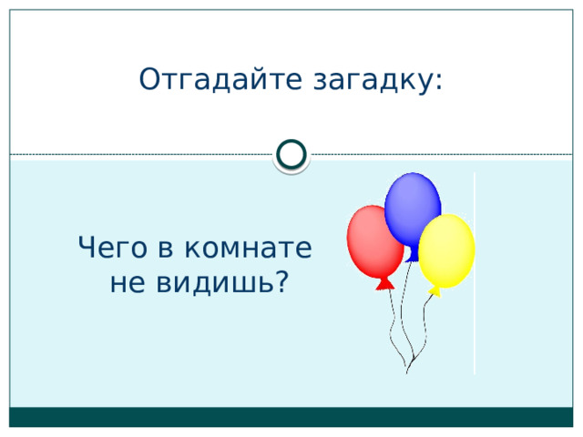 Отгадайте загадку:   Чего в комнате не видишь? 
