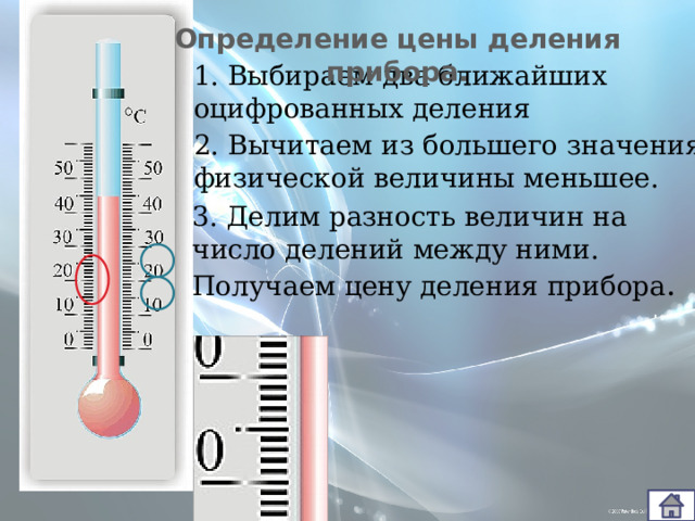 Определение цены деления прибора. 1. Выбираем два ближайших оцифрованных деления 2. Вычитаем из большего значения физической величины меньшее. 3. Делим разность величин на число делений между ними. Получаем цену деления прибора . 