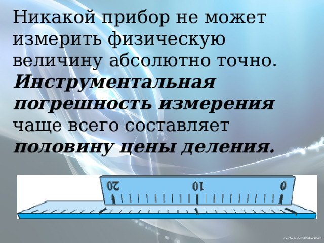 Никакой прибор не может измерить физическую величину абсолютно точно. Инструментальная  погрешность измерения чаще всего составляет половину цены деления. 