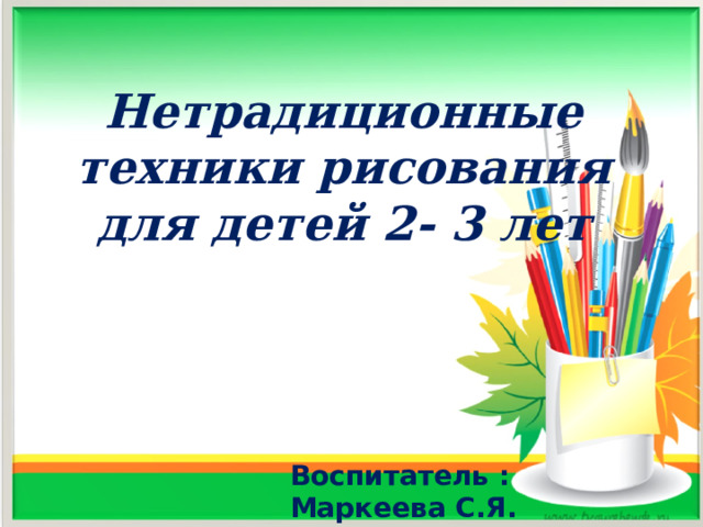 Нетрадиционные техники рисования для детей 2- 3 лет  Воспитатель :  Маркеева С.Я. 