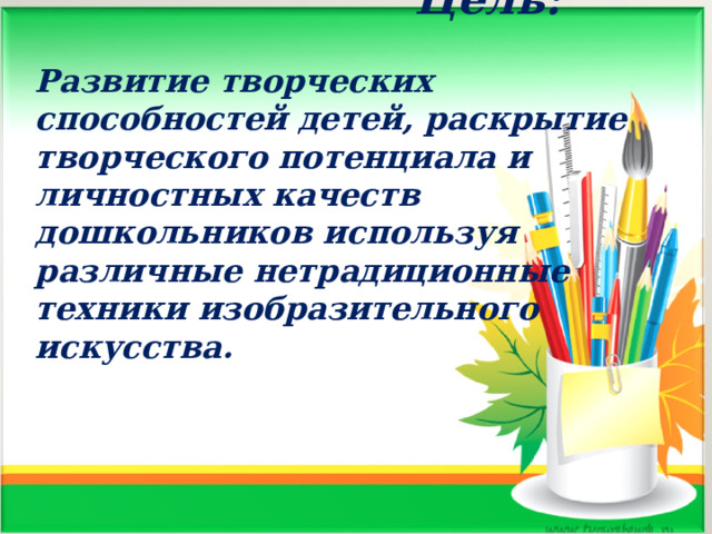  Цель:   Развитие творческих способностей детей, раскрытие творческого потенциала и личностных качеств дошкольников используя различные нетрадиционные техники изобразительного искусства.  