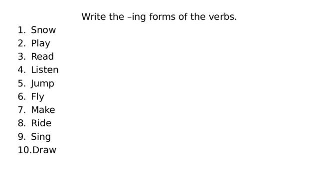 Write the –ing forms of the verbs. Snow Play Read Listen Jump Fly Make Ride Sing Draw 