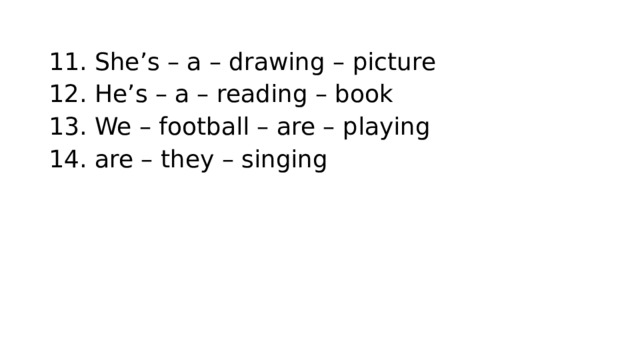 11. She’s – a – drawing – picture 12. He’s – a – reading – book 13. We – football – are – playing 14. are – they – singing 