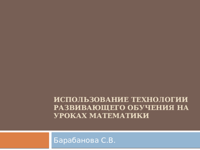 Использование технологии развивающего обучения на уроках математики   Барабанова С.В. 