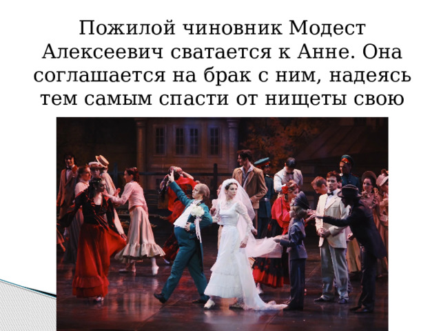 Пожилой чиновник Модест Алексеевич сватается к Анне. Она соглашается на брак с ним, надеясь тем самым спасти от нищеты свою семью. 