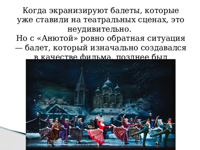 Когда экранизируют балеты, которые уже ставили на театральных сценах, это неудивительно. Но с «Анютой» ровно обратная ситуация — балет, который изначально создавался в качестве фильма, позднее был перенесен на сцену. 