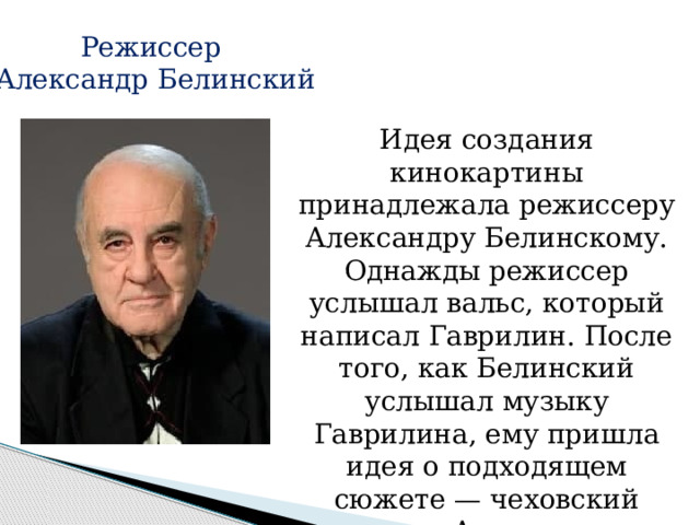 Режиссер Александр Белинский Идея создания кинокартины принадлежала режиссеру Александру Белинскому. Однажды режиссер услышал вальс, который написал Гаврилин. После того, как Белинский услышал музыку Гаврилина, ему пришла идея о подходящем сюжете — чеховский рассказ «Анна на шее». 