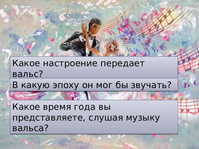Какое настроение передает вальс? В какую эпоху он мог бы звучать? Какое время года вы представляете, слушая музыку вальса? 