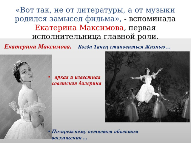 «Вот так, не от литературы, а от музыки родился замысел фильма», - вспоминала Екатерина Максимова , первая исполнительница главной роли. 