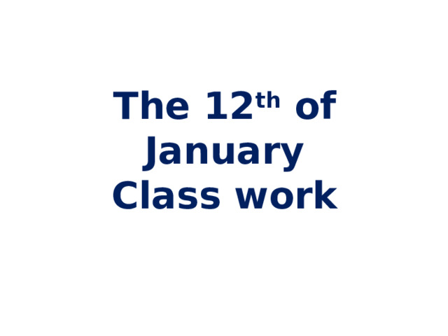 The 12 th of January  Class work   