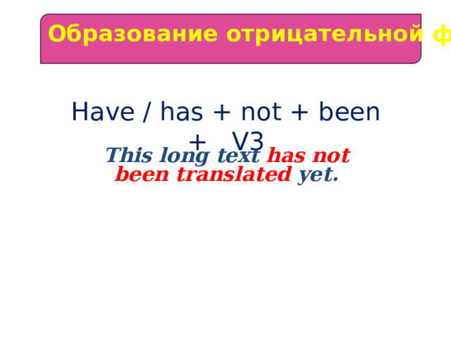Образование отрицательной формы Have / has + not + been + V3          This long text has not  been translated yet. 