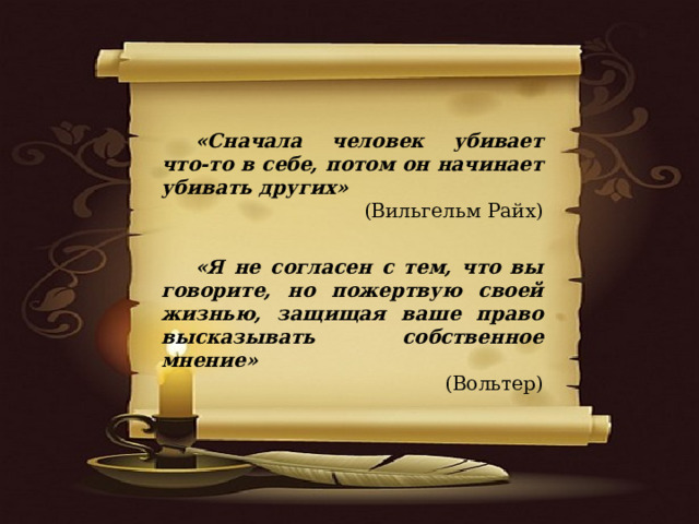  «Сначала человек убивает что-то в себе, потом он начинает убивать других» (Вильгельм Райх)  «Я не согласен с тем, что вы говорите, но пожертвую своей жизнью, защищая ваше право высказывать собственное мнение»      (Вольтер) 