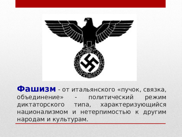 Фашизм - от итальянского «пучок, связка, объединение» - политический режим диктаторского типа, характеризующийся национализмом и нетерпимостью к другим народам и культурам. 