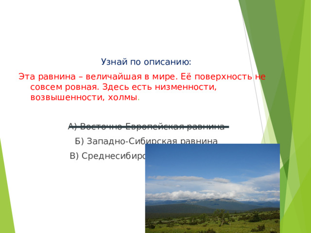 Узнай по описанию: Эта  равнина – величайшая в мире. Её поверхность не совсем ровная. Здесь есть низменности, возвышенности, холмы . А) Восточно-Европейская равнина Б) Западно-Сибирская равнина В) Среднесибирское плоскогорье 