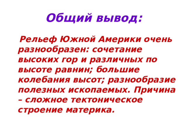 Общий вывод:  Рельеф Южной Америки очень разнообразен: сочетание высоких гор и различных по высоте равнин; большие колебания высот; разнообразие полезных ископаемых. Причина – сложное тектоническое строение материка. 