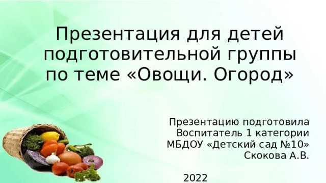 Презентация для детей  подготовительной группы  по теме «Овощи. Огород» Презентацию подготовила Воспитатель 1 категории МБДОУ «Детский сад №10» Скокова А.В. 2022  