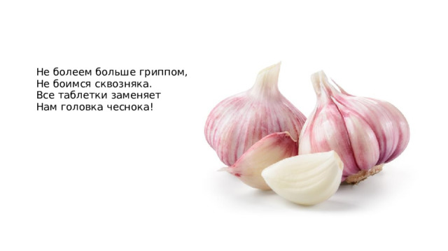 Не болеем больше гриппом, Не боимся сквозняка. Все таблетки заменяет Нам головка чеснока!  