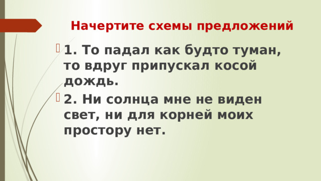 Начертите схемы предложений 1. То падал как будто туман, то вдруг припускал косой дождь. 2. Ни солнца мне не виден свет, ни для корней моих простору нет. 