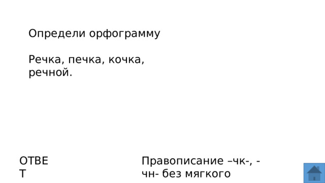 Определи орфограмму Речка, печка, кочка, речной. ОТВЕТ Правописание –чк-, -чн- без мягкого знака.  